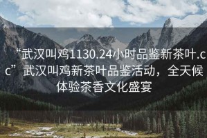 “武漢叫雞1130.24小時(shí)品鑒新茶葉.cc”武漢叫雞新茶葉品鑒活動(dòng)，全天候體驗茶香文化盛宴
