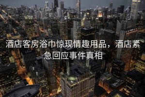 酒店客房浴巾驚現情趣用品，酒店緊急回應事件真相