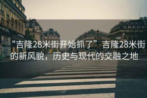 “吉隆28米街開(kāi)始抓了”吉隆28米街的新風(fēng)貌，歷史與現代的交融之地
