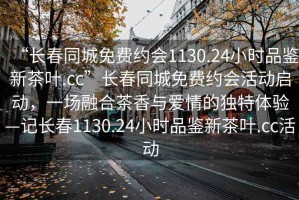 “長(cháng)春同城免費約會(huì )1130.24小時(shí)品鑒新茶葉.cc”長(cháng)春同城免費約會(huì )活動(dòng)啟動(dòng)，一場(chǎng)融合茶香與愛(ài)情的獨特體驗—記長(cháng)春1130.24小時(shí)品鑒新茶葉.cc活動(dòng)