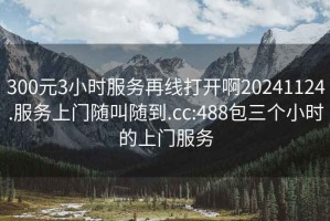 300元3小時(shí)服務(wù)再線(xiàn)打開(kāi)啊20241124.服務(wù)上門(mén)隨叫隨到.cc:488包三個(gè)小時(shí)的上門(mén)服務(wù)