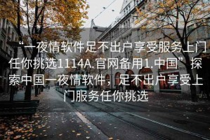 “一夜情軟件足不出戶(hù)享受服務(wù)上門(mén)任你挑選1114A.官網(wǎng)備用1.中國”探索中國一夜情軟件，足不出戶(hù)享受上門(mén)服務(wù)任你挑選