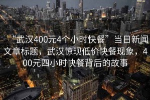 “武漢400元4個(gè)小時(shí)快餐”當日新聞文章標題，武漢驚現低價(jià)快餐現象，400元四小時(shí)快餐背后的故事