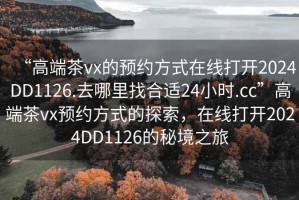 “高端茶vx的預約方式在線(xiàn)打開(kāi)2024DD1126.去哪里找合適24小時(shí).cc”高端茶vx預約方式的探索，在線(xiàn)打開(kāi)2024DD1126的秘境之旅
