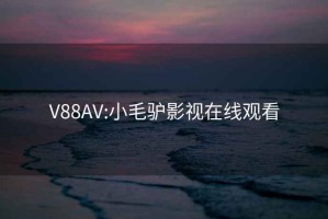 V88AV:小毛驢影視在線(xiàn)觀(guān)看