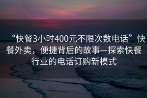 “快餐3小時(shí)400元不限次數電話(huà)”快餐外賣(mài)，便捷背后的故事—探索快餐行業(yè)的電話(huà)訂購新模式