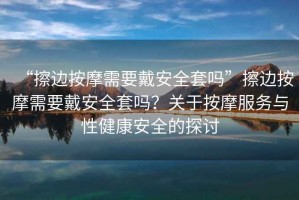 “擦邊按摩需要戴安全套嗎”擦邊按摩需要戴安全套嗎？關(guān)于按摩服務(wù)與性健康安全的探討