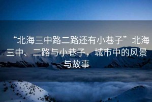 “北海三中路二路還有小巷子”北海三中、二路與小巷子，城市中的風(fēng)景與故事