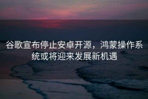 谷歌宣布停止安卓開(kāi)源，鴻蒙操作系統或將迎來(lái)發(fā)展新機遇