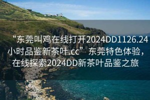“東莞叫雞在線(xiàn)打開(kāi)2024DD1126.24小時(shí)品鑒新茶葉.cc”東莞特色體驗，在線(xiàn)探索2024DD新茶葉品鑒之旅