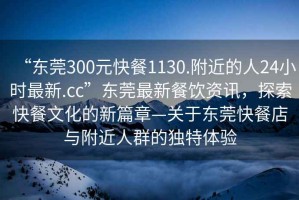 “東莞300元快餐1130.附近的人24小時(shí)最新.cc”東莞最新餐飲資訊，探索快餐文化的新篇章—關(guān)于東莞快餐店與附近人群的獨特體驗