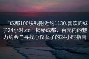 “成都100塊錢(qián)附近約1130.喜歡的妹子24小時(shí).cc”揭秘成都，百元內的魅力約會(huì )與尋找心儀女子的24小時(shí)指南