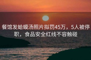 餐館發(fā)蛤蟆湯照片擬罰45萬(wàn)，5人被停職，食品安全紅線(xiàn)不容觸碰