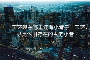“玉環(huán)現在哪里還有小巷子”玉環(huán)，尋覓依舊存在的古老小巷