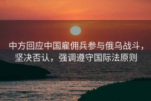 中方回應中國雇傭兵參與俄烏戰斗，堅決否認，強調遵守國際法原則