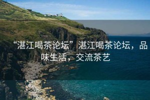 “湛江喝茶論壇”湛江喝茶論壇，品味生活，交流茶藝