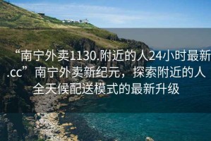 “南寧外賣(mài)1130.附近的人24小時(shí)最新.cc”南寧外賣(mài)新紀元，探索附近的人全天候配送模式的最新升級