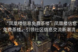 “鳳凰樓信息免費茶樓”鳳凰樓信息免費茶樓，引領(lǐng)社區信息交流新潮流