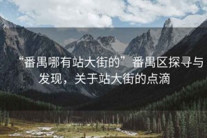 “番禺哪有站大街的”番禺區探尋與發(fā)現，關(guān)于站大街的點(diǎn)滴