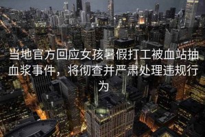 當地官方回應女孩暑假打工被血站抽血漿事件，將徹查并嚴肅處理違規行為