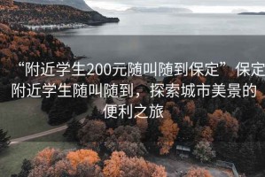 “附近學(xué)生200元隨叫隨到保定”保定附近學(xué)生隨叫隨到，探索城市美景的便利之旅
