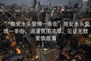 “南安水頭愛(ài)情一條街”南安水頭愛(ài)情一條街，浪漫氛圍濃厚，見(jiàn)證無(wú)數愛(ài)情故事