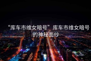 “庫車(chē)市維女暗號”庫車(chē)市維女暗號的神秘面紗