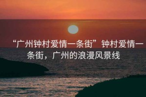 “廣州鐘村愛(ài)情一條街”鐘村愛(ài)情一條街，廣州的浪漫風(fēng)景線(xiàn)