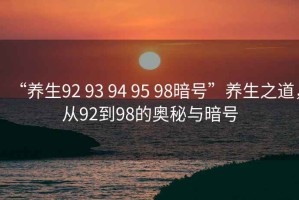 “養生92 93 94 95 98暗號”養生之道，從92到98的奧秘與暗號