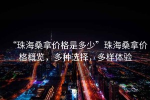 “珠海桑拿價(jià)格是多少”珠海桑拿價(jià)格概覽，多種選擇，多樣體驗