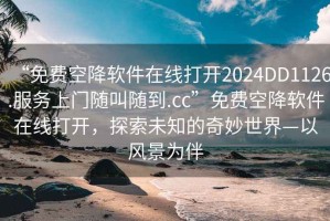 “免費空降軟件在線(xiàn)打開(kāi)2024DD1126.服務(wù)上門(mén)隨叫隨到.cc”免費空降軟件在線(xiàn)打開(kāi)，探索未知的奇妙世界—以風(fēng)景為伴