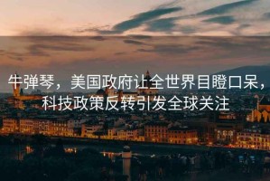 牛彈琴，美國政府讓全世界目瞪口呆，科技政策反轉引發(fā)全球關(guān)注