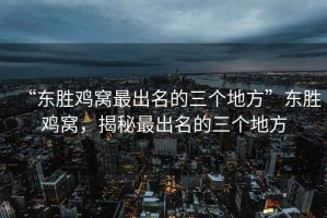 “東勝雞窩最出名的三個(gè)地方”東勝雞窩，揭秘最出名的三個(gè)地方