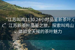 “江蘇叫雞1130.24小時(shí)品鑒新茶葉.cc”江蘇新茶葉品鑒之旅，探索叫雞山，體驗全天候的茶葉魅力