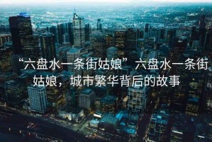 “六盤(pán)水一條街姑娘”六盤(pán)水一條街姑娘，城市繁華背后的故事