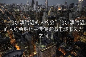 “哈爾濱附近的人約會(huì )”哈爾濱附近的人約會(huì )勝地—浪漫邂逅于城市風(fēng)光之間