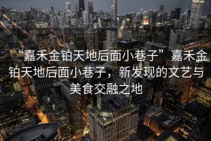 “嘉禾金鉑天地后面小巷子”嘉禾金鉑天地后面小巷子，新發(fā)現的文藝與美食交融之地