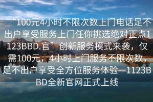 “100元4小時(shí)不限次數上門(mén)電話(huà)足不出戶(hù)享受服務(wù)上門(mén)任你挑選絕對正點(diǎn)1123BBD.官”創(chuàng  )新服務(wù)模式來(lái)襲，僅需100元，4小時(shí)上門(mén)服務(wù)不限次數，足不出戶(hù)享受全方位服務(wù)體驗—1123BBD全新官網(wǎng)正式上線(xiàn)