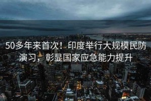 50多年來(lái)首次！印度舉行大規模民防演習，彰顯國家應急能力提升
