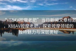 “x88AV按摩老肥”當日新聞文章標題，X88AV按摩老肥，探索按摩領(lǐng)域的獨特魅力與深層奧秘