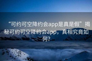 “可約可空降約會(huì )app是真是假”揭秘可約可空降約會(huì )app，真相究竟如何？