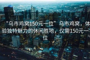 “烏市雞窩150元一位”烏市雞窩，體驗獨特魅力的休閑勝地，僅需150元一位