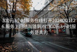 300元3小時(shí)服務(wù)在線(xiàn)打開(kāi)2024DD1126.服務(wù)上門(mén)隨叫隨到.cc:300元3小時(shí)服務(wù)是真的