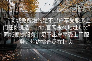 “同城免費炮約足不出戶(hù)享受服務(wù)上門(mén)任你挑選1114b.官網(wǎng)永久地址1.cc”同城便捷服務(wù)，足不出戶(hù)享受上門(mén)服務(wù)，炮約挑選盡在指尖