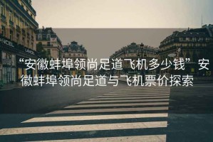 “安徽蚌埠領(lǐng)尚足道飛機多少錢(qián)”安徽蚌埠領(lǐng)尚足道與飛機票價(jià)探索