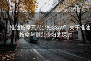“推油按摩嘉興少婦88AV”關(guān)于推油按摩與嘉興少婦的探討