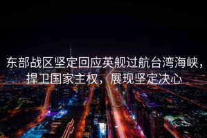 東部戰區堅定回應英艦過(guò)航臺灣海峽，捍衛國家主權，展現堅定決心