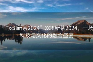 “xc8新茶2024”XC8新茶2024，一場(chǎng)科技與文化的融合盛宴