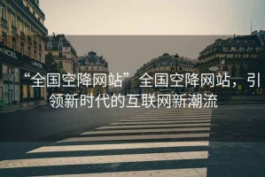 “全國空降網(wǎng)站”全國空降網(wǎng)站，引領(lǐng)新時(shí)代的互聯(lián)網(wǎng)新潮流
