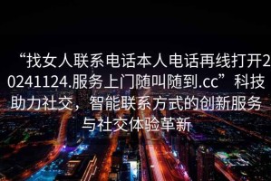 “找女人聯(lián)系電話(huà)本人電話(huà)再線(xiàn)打開(kāi)20241124.服務(wù)上門(mén)隨叫隨到.cc”科技助力社交，智能聯(lián)系方式的創(chuàng  )新服務(wù)與社交體驗革新